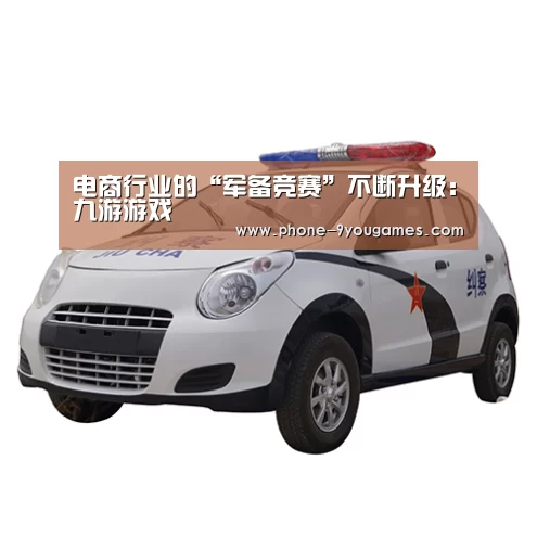 电商行业的“军备竞赛”不断升级:九游游戏(图1) 九游APP下载